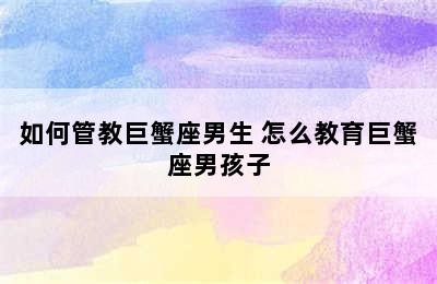 如何管教巨蟹座男生 怎么教育巨蟹座男孩子